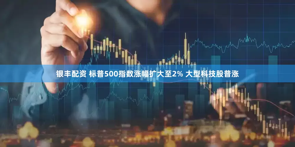 银丰配资 标普500指数涨幅扩大至2% 大型科技股普涨