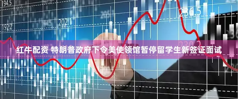 红牛配资 特朗普政府下令美使领馆暂停留学生新签证面试