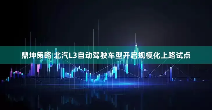 鼎坤策略 北汽L3自动驾驶车型开启规模化上路试点