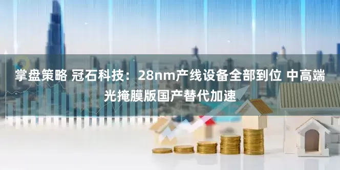 掌盘策略 冠石科技：28nm产线设备全部到位 中高端光掩膜版国产替代加速