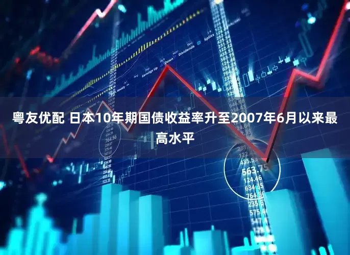 粤友优配 日本10年期国债收益率升至2007年6月以来最高水平